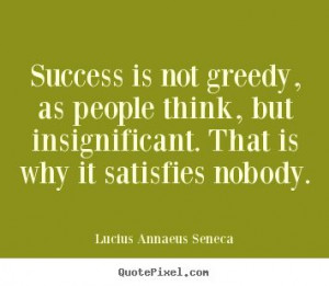 Success is not greedy, as people think, but insignificant... Lucius ...