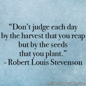 Don’t judge each day by the harvest that you reap but by the seeds ...