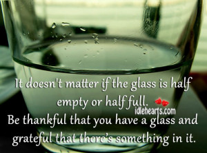 It doesn’t matter if the glass is half empty or half full. Be ...