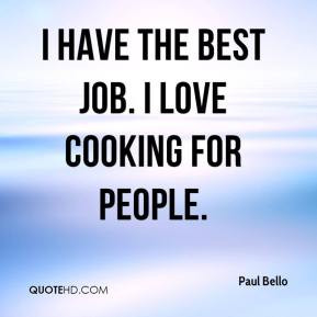 Paul Bello - I have the best job. I love cooking for people.