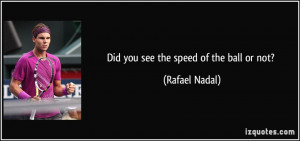 Did you see the speed of the ball or not? - Rafael Nadal