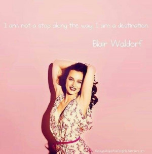 am not a stop along the way. I am a destination. ~ Blair Waldorf