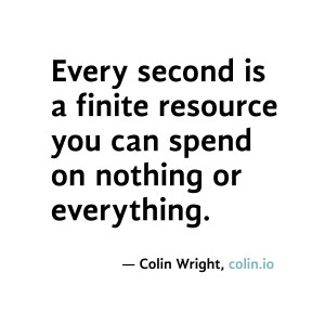 Every second is a finite resource you can spend on nothing or ...