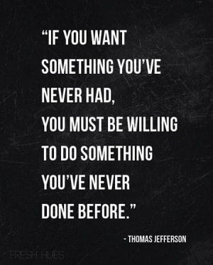 If you want something you’ve never had…
