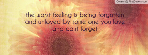the worst feeling is being forgotten and unloved by some one you love ...
