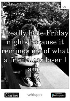 ... Friday nights because it reminds me of what a friendless loser I am
