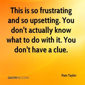 ... upsetting. You don't actually know what to do with it. You don't have