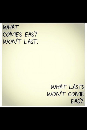 it won't last if it comes easy.