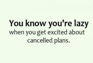 You know you are lazy when you are excited about cancelled plans