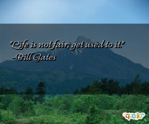 Life is not fair; get used to it. -Bill Gates