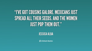 ve got cousins galore. Mexicans just spread all their seeds. And the ...
