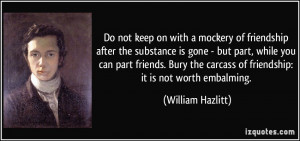 ... carcass of friendship: it is not worth embalming. - William Hazlitt