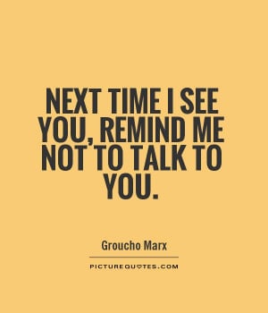Next time I see you, remind me not to talk to you. Picture Quote #1