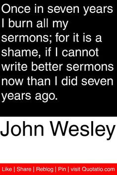 John Wesley - Once in seven years I burn all my sermons; for it is a ...