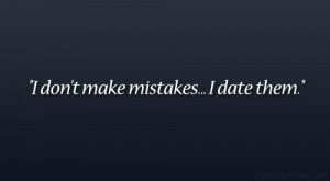 don’t make mistakes…I date them.”