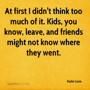 ... too much of it. Kids, you know, leave, and friends might not know