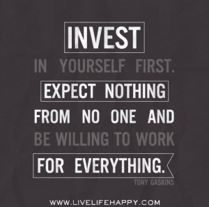 Invest in yourself first. Expect Nothing from No One and be willing to ...