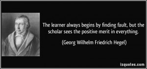 ... sees the positive merit in everything. - Georg Wilhelm Friedrich Hegel
