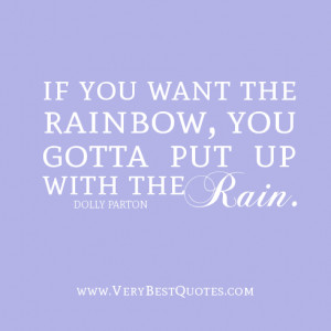 If you want the rainbow, you gotta put up with the rain.