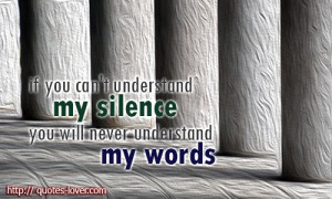 If you can't understand my silence you will never understand my words ...