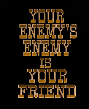 Your enemy’s enemy is your friend.