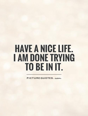 Have a nice life. I am done trying to be in it Picture Quote #1