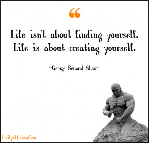 ... Life isn't about finding yourself. Life is about creating yourself