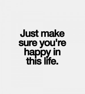 Just make sure you're happy in this life