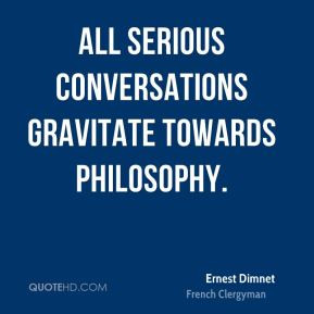 Ernest Dimnet - All serious conversations gravitate towards philosophy ...