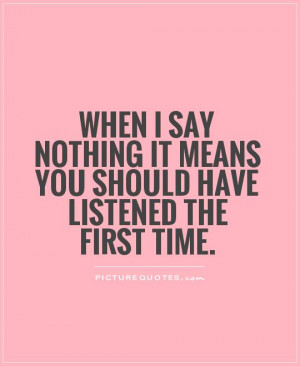 When I say nothing It means you should have listened the first time ...