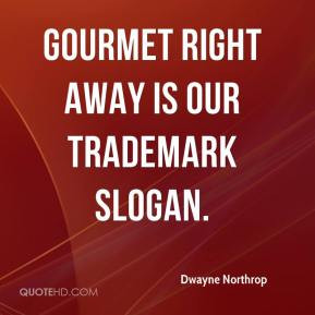 Dwayne Northrop - Gourmet right away is our trademark slogan.