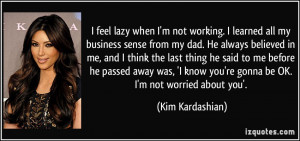 lazy when I'm not working. I learned all my business sense from my dad ...