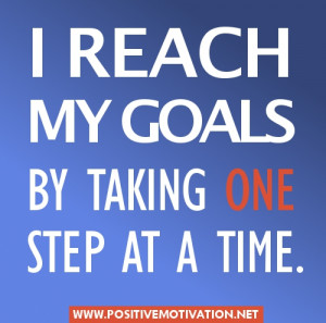 ... for achieving goals – I REACH MY GOALS BY TAKING ONE STEP AT A TIME