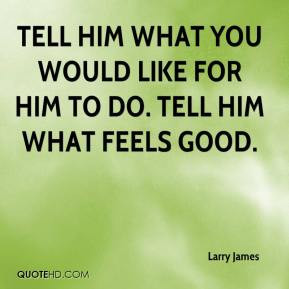 Larry James - Tell him what you would like for him to do. Tell him ...