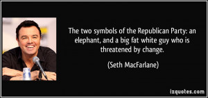 ... and a big fat white guy who is threatened by change. - Seth MacFarlane