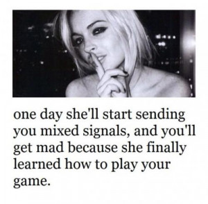 One day she'll start sending you mixed signals,and you'll get mad ...
