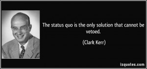 The status quo is the only solution that cannot be vetoed. - Clark ...