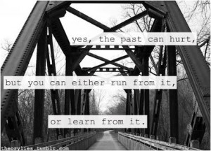 Yes, the past can hurt, but you can either run from it, or learn from ...