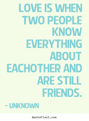 Love is when two people know everything about eachother and are still ...