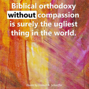Biblical orthodoxy without compassion is surely the ugliest thing in ...