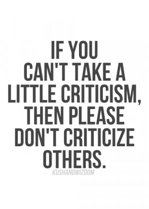 If you can't take a little criticism then please don't criticize ...