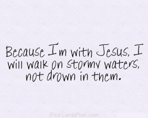 Because im with jesus, i will walk on stormy water, and not drow in ...