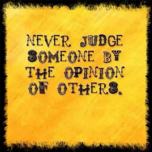 Never judge someone btt the opinion of others