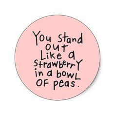 You stand out like a strawberry in a bowl of peas.