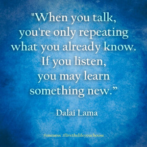 ... know. If you listen, you may learn something new. – Dalai Lama