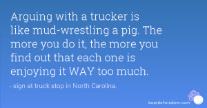 Arguing with a trucker is like mud-wrestling a pig. The more you do it ...