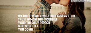 ... TRUST NO-ONE BUT YOURSELF,YOUR THE ONLY PERSONWHO WONT LET YOU DOWN