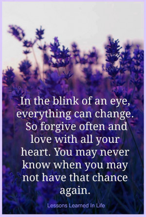 the blink of an eye, everything can change. So forgive often and love ...