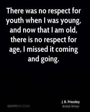 There was no respect for youth when I was young, and now that I am old ...