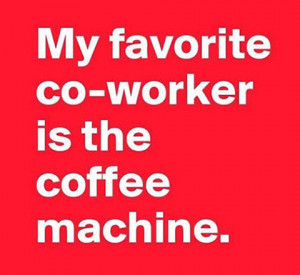 My favorite co-worker is the coffee machine